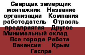 Сварщик-замерщик-монтажник › Название организации ­ Компания-работодатель › Отрасль предприятия ­ Другое › Минимальный оклад ­ 1 - Все города Работа » Вакансии   . Крым,Гаспра